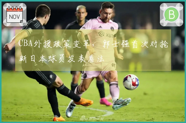 CBA外援政策变革，郭士强首次对抢断日本球员发表看法