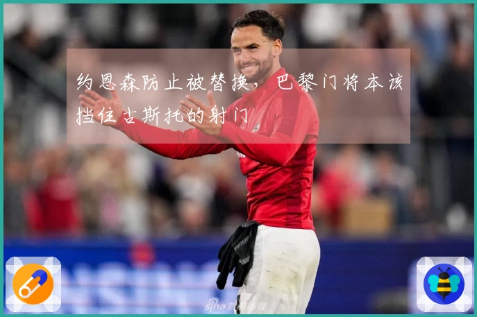约恩森防止被替换，巴黎门将本该挡住古斯托的射门