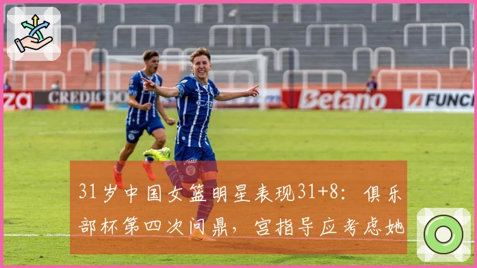 31岁中国女篮明星表现31+8：俱乐部杯第四次问鼎，宫指导应考虑她的搭档？