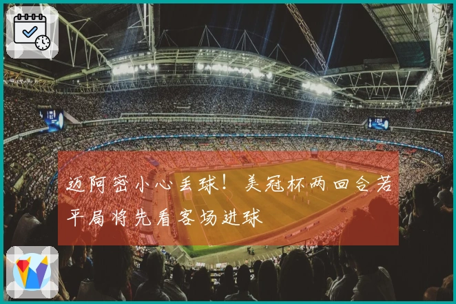 迈阿密小心丢球！美冠杯两回合若平局将先看客场进球