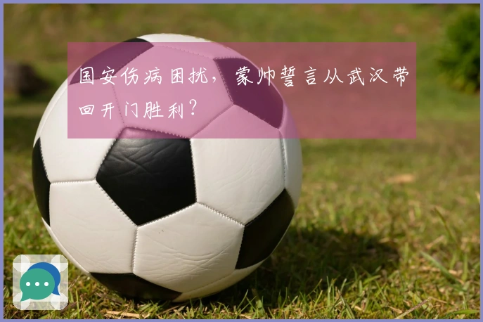 国安伤病困扰，蒙帅誓言从武汉带回开门胜利？