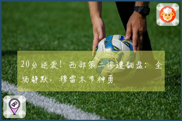 20分逆袭！西部第二惨遭翻盘：全场静默，穆雷末节神勇