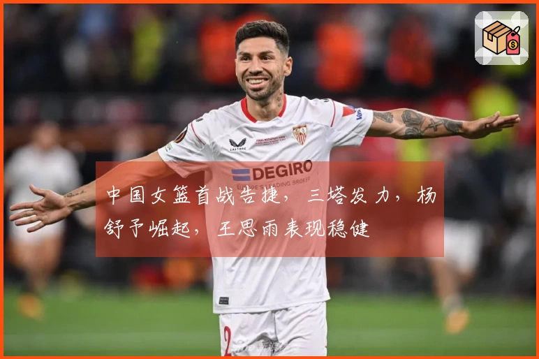 中国女篮首战告捷，三塔发力，杨舒予崛起，王思雨表现稳健