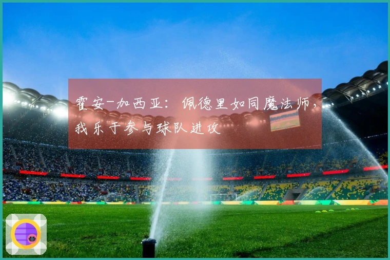 霍安-加西亚：佩德里如同魔法师，我乐于参与球队进攻