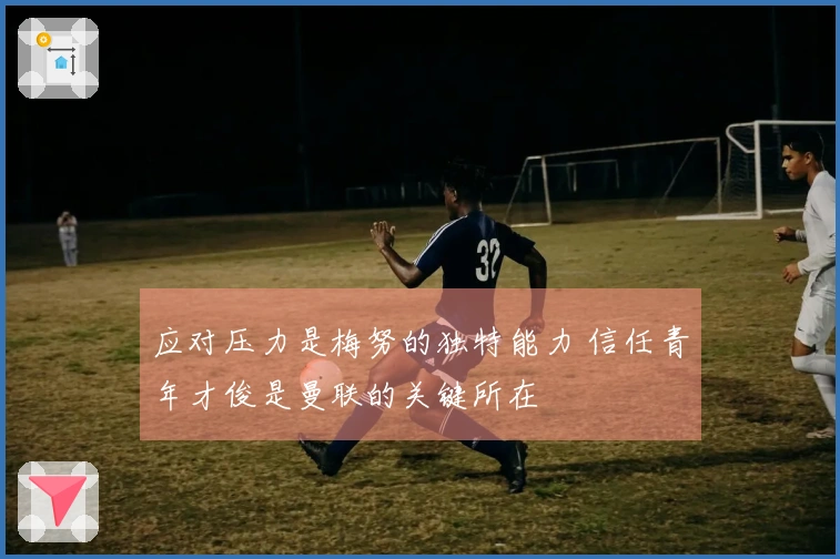 应对压力是梅努的独特能力 信任青年才俊是曼联的关键所在