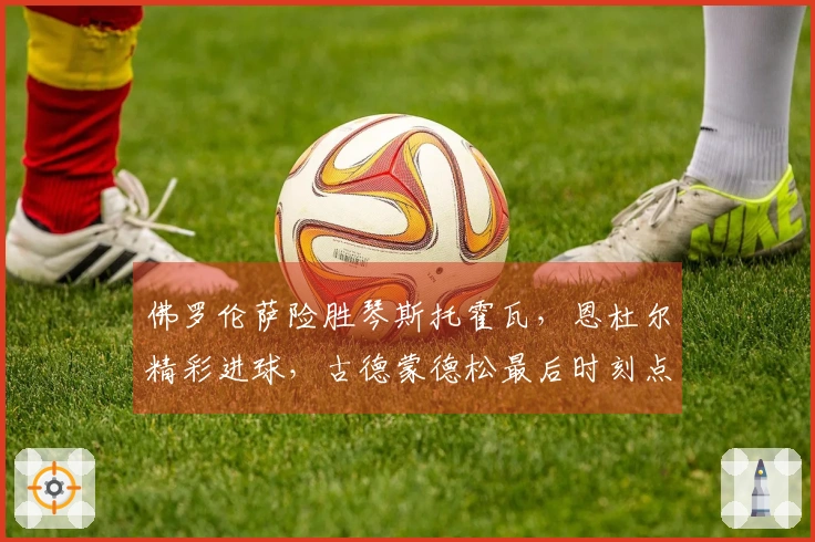 佛罗伦萨险胜琴斯托霍瓦，恩杜尔精彩进球，古德蒙德松最后时刻点球制胜