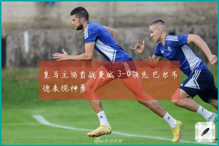 皇马主场首战曼城 3-0领先 巴尔韦德表现神勇