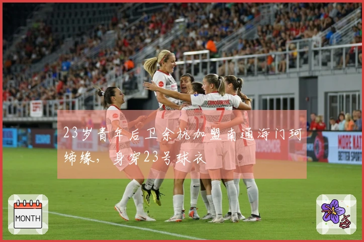 23岁青年后卫余杭加盟南通海门珂缔缘，身穿23号球衣