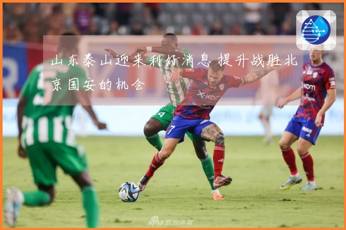 山东泰山迎来利好消息 提升战胜北京国安的机会