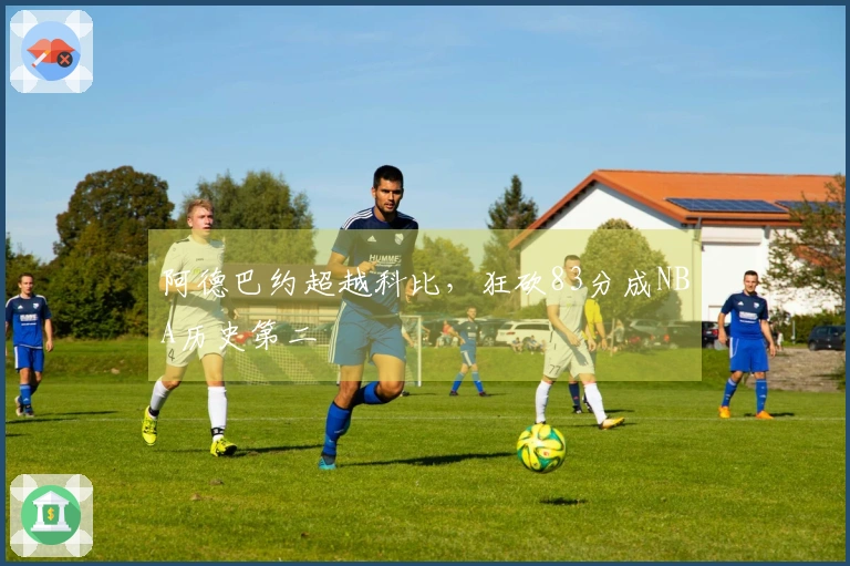 阿德巴约超越科比，狂砍83分成NBA历史第二