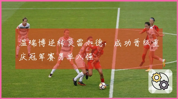 温瑞博逆转莫雷加德，成功晋级重庆冠军赛男单八强
