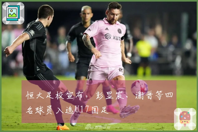 恒大足校宣布，彭显宸、谢晋等四名球员入选U17国足