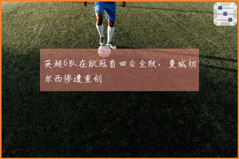 英超6队在欧冠首回合全败，曼城切尔西惨遭重创