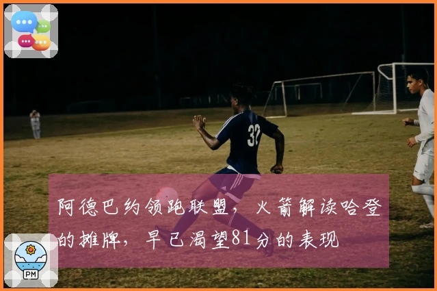 阿德巴约领跑联盟，火箭解读哈登的摊牌，早已渴望81分的表现