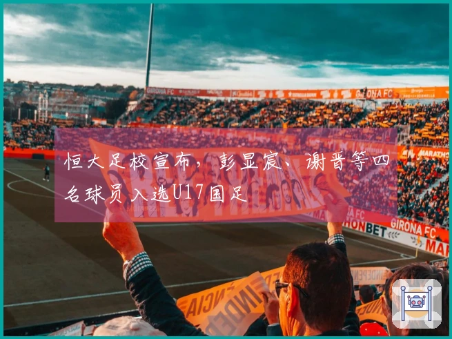 恒大足校宣布，彭显宸、谢晋等四名球员入选U17国足