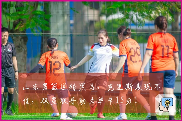 山东男篮逆转黑马，克里斯表现不佳，双星联手助力单节15分！