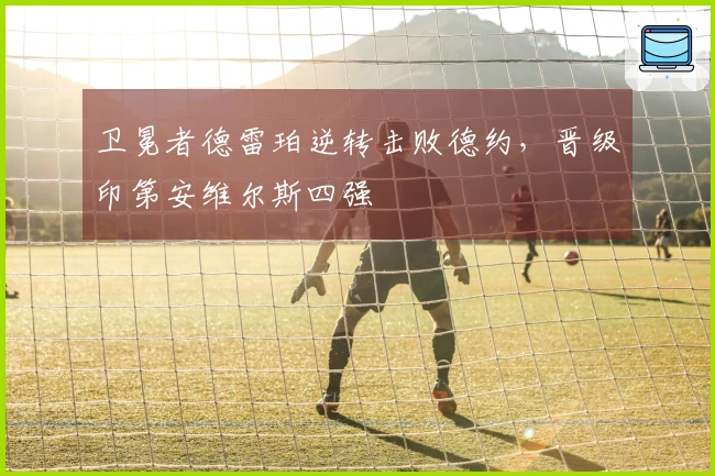 卫冕者德雷珀逆转击败德约，晋级印第安维尔斯四强