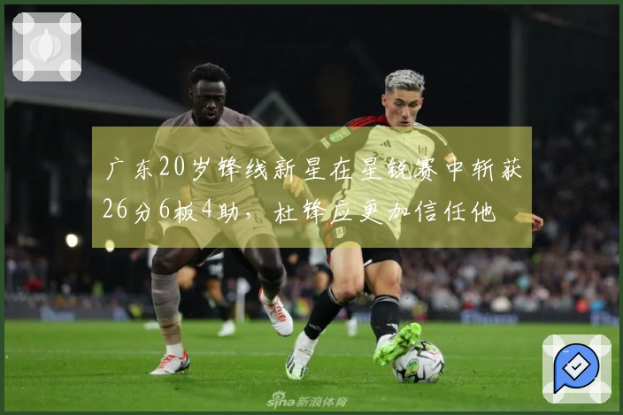广东20岁锋线新星在星锐赛中斩获26分6板4助，杜锋应更加信任他