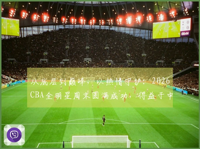 从底层到巅峰，以热情守护：2026CBA全明星周末圆满成功，得益于中国人寿的支持