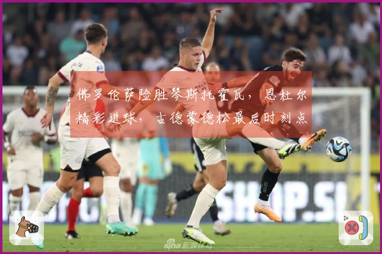 佛罗伦萨险胜琴斯托霍瓦，恩杜尔精彩进球，古德蒙德松最后时刻点球制胜